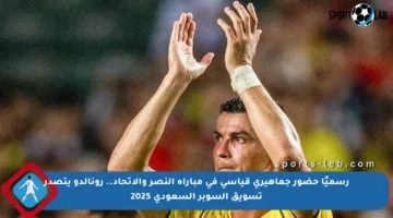 رسميًا حضور جماهيري قياسي في مباراة النصر والاتحاد.. رونالدو يتصدر تسويق السوبر السعودي 2025